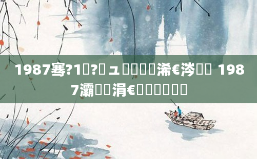 1987骞?1鏈?鏃ュ嚭鐢熸槸浠€涔堝懡 1987灞炲厰涓€鏈堝嚭鐢熷懡