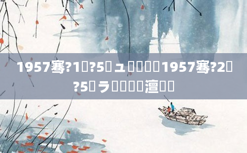 1957骞?1鏈?5鏃ュ啘鍘嗭紵1957骞?2鏈?5鏃ラ槼鍘嗘槸澶氬皯