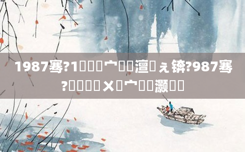1987骞?1鏈堣櫄宀佹槸澶氬ぇ锛?987骞?鏈堢幇鍦ㄨ櫄宀佸灏戝瞾