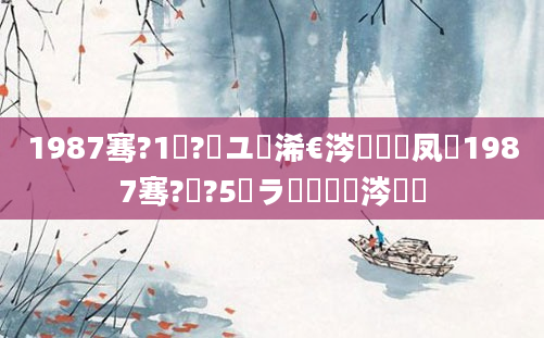 1987骞?1鏈?鏃ユ槸浠€涔堝懡鐢凤紵1987骞?鏈?5鏃ラ槾鍘嗕粈涔堝懡