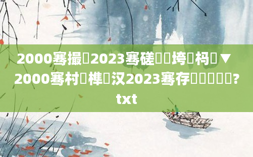 2000骞撮緳2023骞磋繍鍔垮強杩愮▼ 2000骞村睘榫欎汉2023骞存劅鎯呰繍鍔?txt
