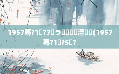 1957骞?1鏈?7鏃ラ槾鍘嗘槸澶氬皯(1957骞?1鏈?5鏃?