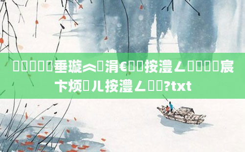 鍏瓧鍏嶈垂璇︽壒涓€鐢熸按澧ㄥ厛鐢燂紝宸卞烦鏈ㄦ按澧ㄥ厛鐢?txt