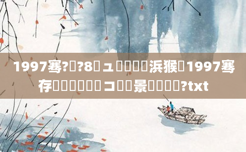 1997骞?鏈?8鏃ュ嚭鐢熺殑浜猴紝1997骞存鏈堝崄鍏コ鐢熻景鍏瓧鍛?txt