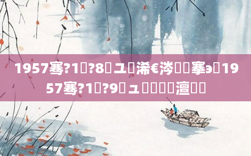 1957骞?1鏈?8鏃ユ槸浠€涔堟槦搴э紵1957骞?1鏈?9鏃ュ啘鍘嗘槸澶氬皯