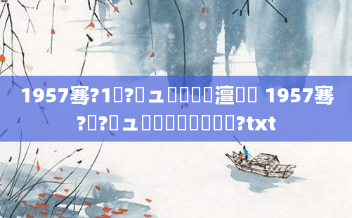 1957骞?1鏈?鏃ュ啘鍘嗘槸澶氬皯 1957骞?鏈?鏃ュ啘鍘嗘槸鍑犳湀鍑?txt