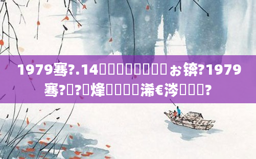 1979骞?.14鏄啘鍘嗙殑鍝ぉ锛?1979骞?鏈?鍙烽槾鍘嗘槸浠€涔堟椂鍊?