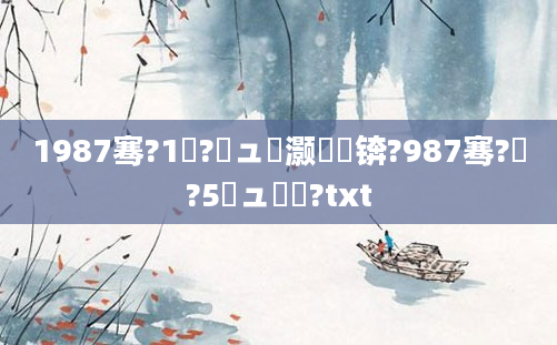 1987骞?1鏈?鏃ュ灏戝瞾锛?987骞?鏈?5鏃ュ啘鍘?txt