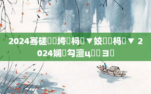2024骞磋繍鍔垮強杩愮▼姣忔湀杩愮▼ 2024娴佸勾澶ц繍鏌ヨ