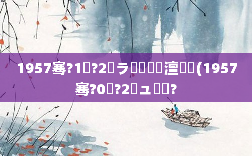 1957骞?1鏈?2鏃ラ槼鍘嗘槸澶氬皯(1957骞?0鏈?2鏃ュ啘鍘?