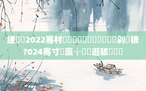 绠楀懡2022骞村啘鍘嗗崄鏈堝崄鍏湭鏃剁敺锛?024骞寸敺瀛╁墫鑵逛骇鍚夋棩