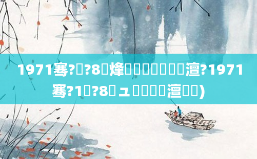 1971骞?鏈?8鍙烽槾鍘嗘槸鍝竴澶?1971骞?1鏈?8鏃ュ啘鍘嗘槸澶氬皯)