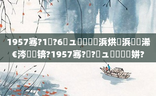 1957骞?1鏈?6鏃ュ嚭鐢熺殑浜烘槸浜旇浠€涔堝懡锛?1957骞?鏈?鏃ュ嚭鐢熻繍姘?