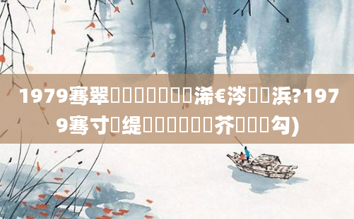 1979骞翠竷鏈堝崄鍥涙槸浠€涔堝懡浜?1979骞寸殑缇婄粓鐢熷鍛芥槸鍝勾)