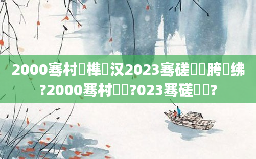 2000骞村睘榫欎汉2023骞磋繍鍔胯繍绋?2000骞村嚭鐢?023骞磋繍鍔?