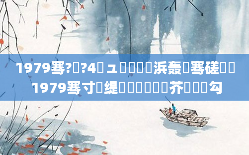 1979骞?鏈?4鏃ュ嚭鐢熺殑浜轰粖骞磋繍鍔 1979骞寸殑缇婄粓鐢熷鍛芥槸鍝勾