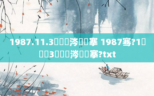 1987.11.3鏄粈涔堟槦搴 1987骞?1鏈堝垵3鏄粈涔堟槦搴?txt