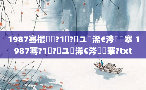 1987骞撮槾鍘?1鏈?鏃ユ槸浠€涔堟槦搴 1987骞?1鏈?鏃ユ槸浠€涔堟槦搴?txt