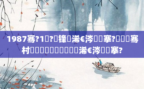 1987骞?1鏈?鍙锋槸浠€涔堟槦搴?鍏竷骞村啘鍘嗗崄鏈堝崄鍥涙槸浠€涔堟槦搴?