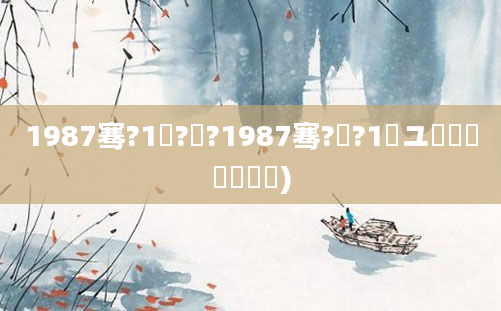 1987骞?1鏈?鍙?1987骞?鏈?1鏃ユ槸鍐滃巻鍑犲彿)