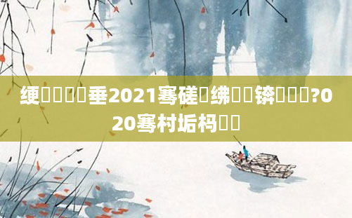 绠楀懡鍏嶈垂2021骞磋繍绋嬭泧锛屽睘铔?020骞村垢杩愯壊