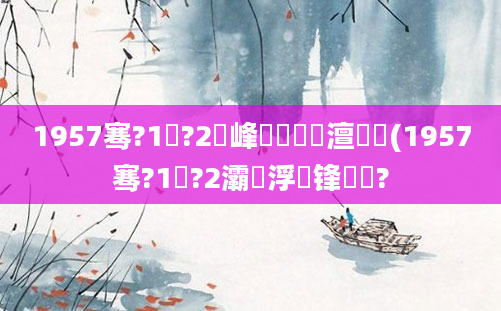 1957骞?1鏈?2鍙峰啘鍘嗘槸澶氬皯(1957骞?1鏈?2灞為浮鐢锋劅鎯?