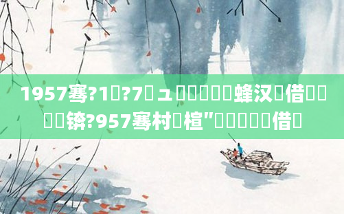 1957骞?1鏈?7鏃ュ嚭鐢熺殑鐢蜂汉鍛借繍鎬庢牱锛?957骞村睘楦″悗鍗婄敓鍛借繍