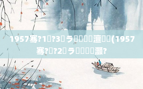 1957骞?1鏈?3鏃ラ槼鍘嗘槸澶氬皯(1957骞?鏈?2鏃ラ槾鍘嗗灏?