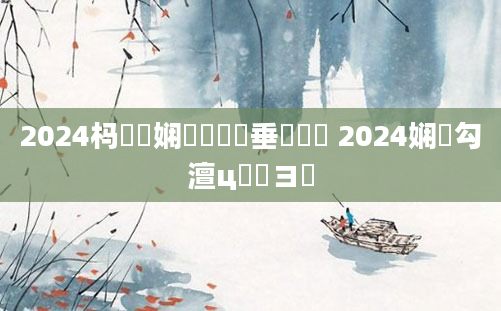 2024杩愬娍娴嬬畻鍏嶈垂鍏瓧 2024娴佸勾澶ц繍鏌ヨ