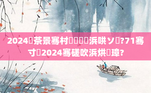 2024鐢茶景骞村鍝簺浜哄ソ鐚?71骞寸尓2024骞磋吹浜烘槸璋?