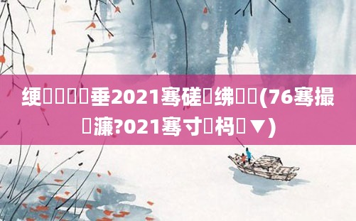绠楀懡鍏嶈垂2021骞磋繍绋嬮緳(76骞撮緳濂?021骞寸殑杩愮▼)