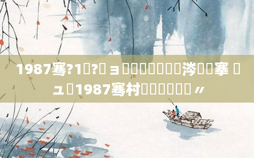 1987骞?1鏈?鏃ョ殑鍐滃巻鏄粈涔堟槦搴 鏃ュ巻1987骞村啘鍘嗛槼鍘嗚〃