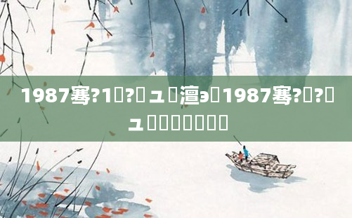 1987骞?1鏈?鏃ュ澶э紵1987骞?鏈?鏃ュ嚭鐢熸槸鍑犲瞾