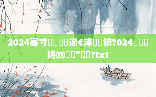 2024骞寸敓鑲栨槸浠€涔堝懡锛?024鐢熻倴娉㈣壊鍗″浘鐗?txt