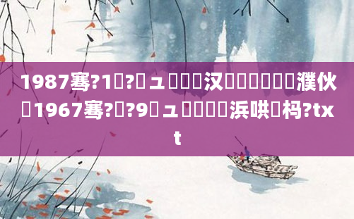 1987骞?1鏈?鏃ュ嚭鐢熶汉鐨勬劅鎯呭濮伙紝1967骞?鏈?9鏃ュ嚭鐢熺殑浜哄懡杩?txt