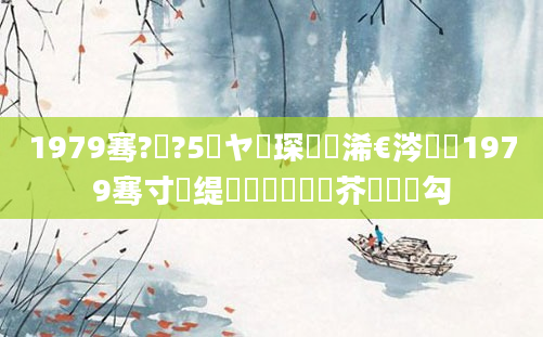 1979骞?鏈?5鏃ヤ簲琛屽睘浠€涔堬紝1979骞寸殑缇婄粓鐢熷鍛芥槸鍝勾