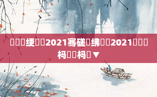 鍏瓧绠楀懡2021骞磋繍绋嬶紝2021鐢熻倴杩愬娍杩愮▼