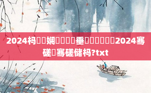 2024杩愬娍娴嬬畻鍏嶈垂鐢熻倴铔囷紵2024骞磋泧骞磋储杩?txt