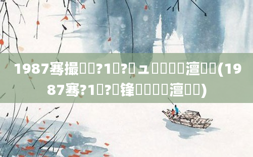 1987骞撮槼鍘?1鏈?鏃ュ啘鍘嗘槸澶氬皯(1987骞?1鏈?鍙锋槸鍐滃巻澶氬皯)