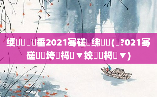 绠楀懡鍏嶈垂2021骞磋繍绋嬬嫍(鐙?021骞磋繍鍔垮強杩愮▼姣忔湀杩愮▼)