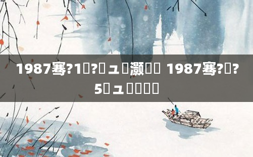 1987骞?1鏈?鏃ュ灏戝瞾 1987骞?鏈?5鏃ュ啘鍘嗘槸