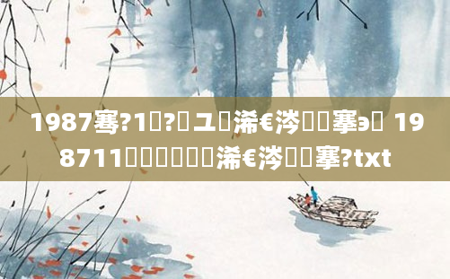 1987骞?1鏈?鏃ユ槸浠€涔堟槦搴э紵 198711鏈堝垵鍥涙槸浠€涔堟槦搴?txt