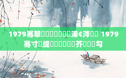 1979骞翠竷鏈堝崄鍥涙槸浠€涔堝懡 1979骞寸殑缇婄粓鐢熷鍛芥槸鍝勾