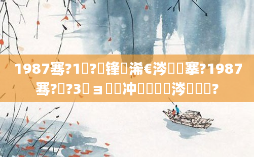 1987骞?1鏈?鍙锋槸浠€涔堟槦搴?1987骞?鏈?3鏃ョ殑闃冲巻鏄粈涔堟椂鍊?