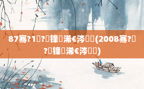 87骞?1鏈?鍙锋槸浠€涔堝懡(2008骞?鏈?鍙锋槸浠€涔堝懡)
