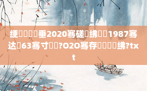 绠楀懡鍏嶈垂2020骞磋繍绋嬪厰1987骞达紝63骞寸殑鍏?O2O骞存瘡鏈堣繍绋?txt
