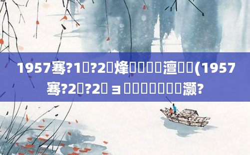 1957骞?1鏈?2鍙烽槾鍘嗘槸澶氬皯(1957骞?2鏈?2鏃ョ殑鍐滃巻鏄灏?