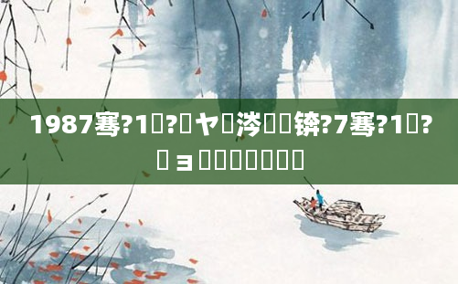 1987骞?1鏈?鏃ヤ粈涔堝懡锛?7骞?1鏈?鏃ョ敺鍏瓧鎬庝箞