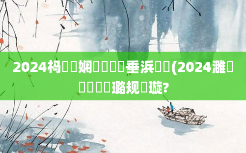 2024杩愬娍娴嬬畻鍏嶈垂浜嬩笟(2024濉旂綏鐗屽厤璐规祴璇?