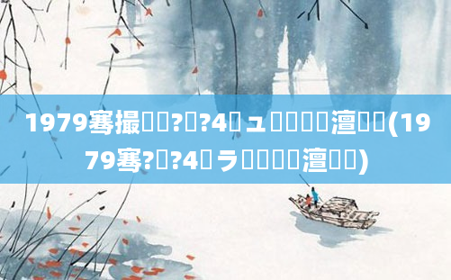 1979骞撮槼鍘?鏈?4鏃ュ啘鍘嗘槸澶氬皯(1979骞?鏈?4鏃ラ槾鍘嗘槸澶氬皯)